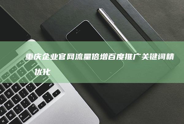 重庆企业官网流量倍增：百度推广关键词精准优化策略